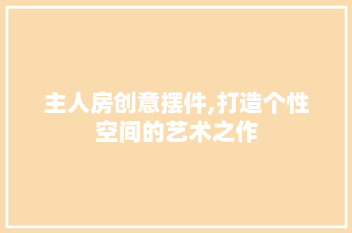 主人房创意摆件,打造个性空间的艺术之作