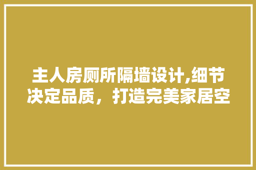 主人房厕所隔墙设计,细节决定品质，打造完美家居空间