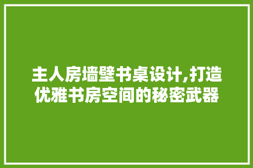 主人房墙壁书桌设计,打造优雅书房空间的秘密武器