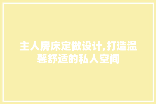 主人房床定做设计,打造温馨舒适的私人空间