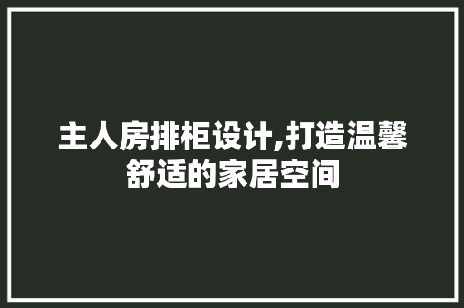 主人房排柜设计,打造温馨舒适的家居空间 装修材料