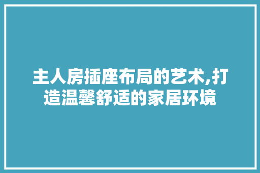主人房插座布局的艺术,打造温馨舒适的家居环境 建筑设计