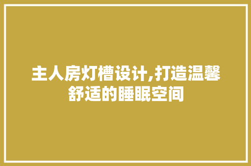 主人房灯槽设计,打造温馨舒适的睡眠空间