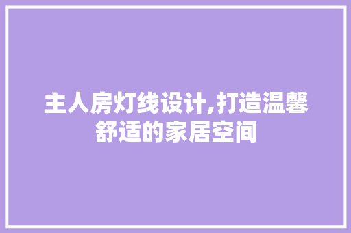 主人房灯线设计,打造温馨舒适的家居空间 装修材料
