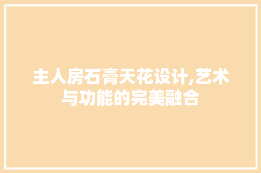 主人房石膏天花设计,艺术与功能的完美融合 装修材料