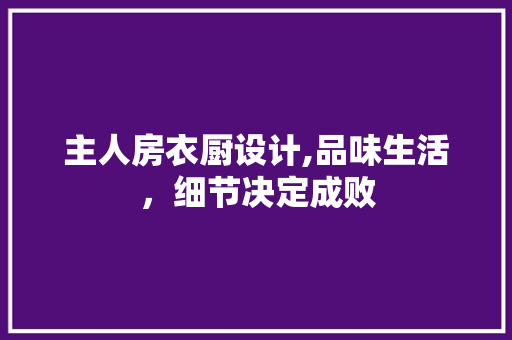 主人房衣厨设计,品味生活，细节决定成败
