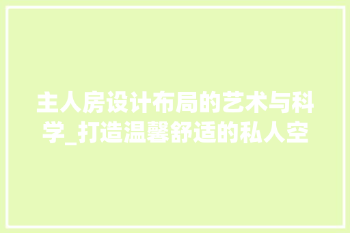 主人房设计布局的艺术与科学_打造温馨舒适的私人空间 景观设计 主人房设计布局的艺术与科学_打造温馨舒适的私人空间 景观设计