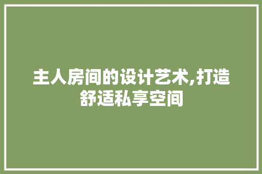 主人房间的设计艺术,打造舒适私享空间