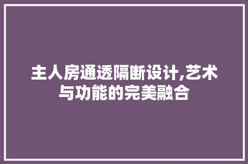 主人房通透隔断设计,艺术与功能的完美融合
