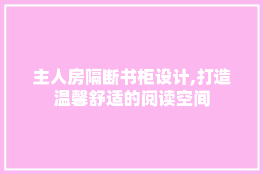 主人房隔断书柜设计,打造温馨舒适的阅读空间