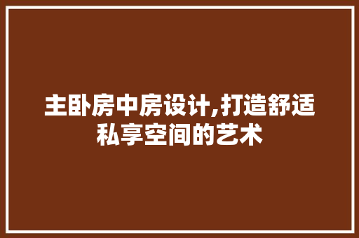 主卧房中房设计,打造舒适私享空间的艺术