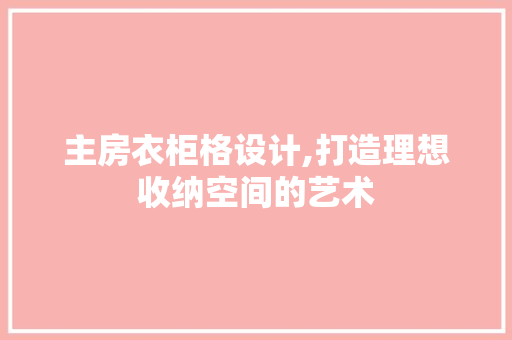 主房衣柜格设计,打造理想收纳空间的艺术 隔断设计