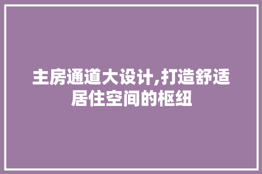 主房通道大设计,打造舒适居住空间的枢纽 景观设计