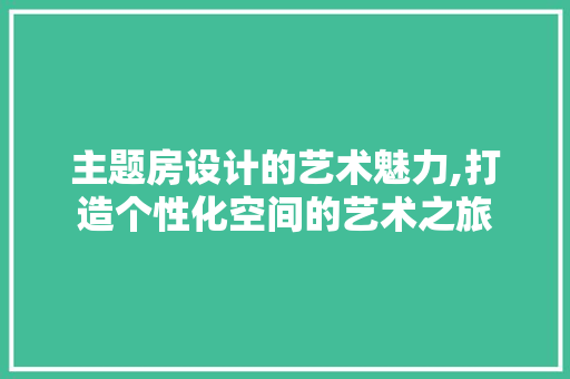 主题房设计的艺术魅力,打造个性化空间的艺术之旅