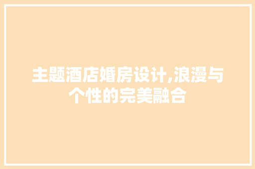 主题酒店婚房设计,浪漫与个性的完美融合