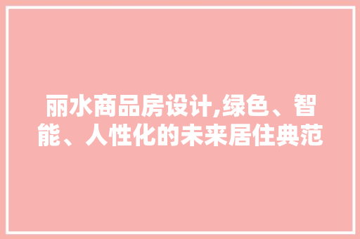 丽水商品房设计,绿色、智能、人性化的未来居住典范