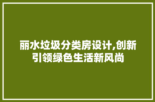 丽水垃圾分类房设计,创新引领绿色生活新风尚
