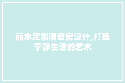 丽水定制隔音房设计,打造宁静生活的艺术