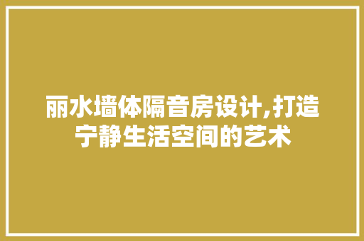 丽水墙体隔音房设计,打造宁静生活空间的艺术 庭院装修 丽水墙体隔音房设计,打造宁静生活空间的艺术 庭院装修