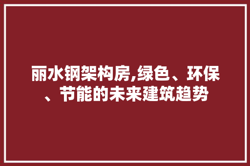丽水钢架构房,绿色、环保、节能的未来建筑趋势