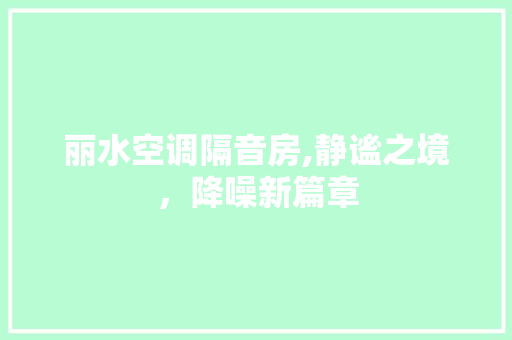 丽水空调隔音房,静谧之境，降噪新篇章