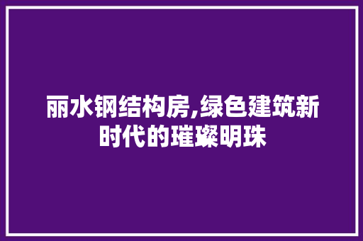 丽水钢结构房,绿色建筑新时代的璀璨明珠