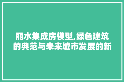 丽水集成房模型,绿色建筑的典范与未来城市发展的新趋势 门窗装修