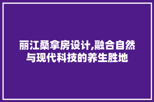 丽江桑拿房设计,融合自然与现代科技的养生胜地