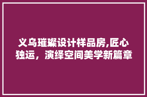 义乌璀璨设计样品房,匠心独运，演绎空间美学新篇章 墙面装饰