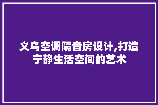 义乌空调隔音房设计,打造宁静生活空间的艺术