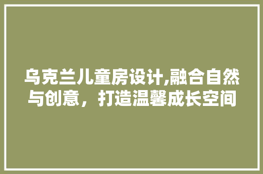 乌克兰儿童房设计,融合自然与创意，打造温馨成长空间
