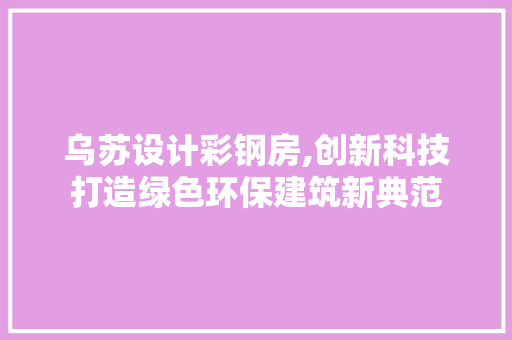 乌苏设计彩钢房,创新科技打造绿色环保建筑新典范