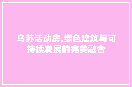 乌苏活动房,绿色建筑与可持续发展的完美融合 地面装修