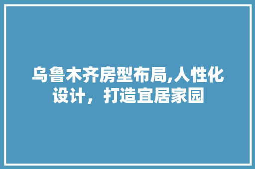 乌鲁木齐房型布局,人性化设计，打造宜居家园 装修材料