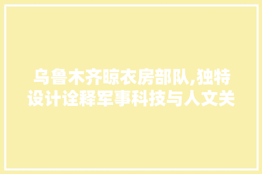乌鲁木齐晾衣房部队,独特设计诠释军事科技与人文关怀