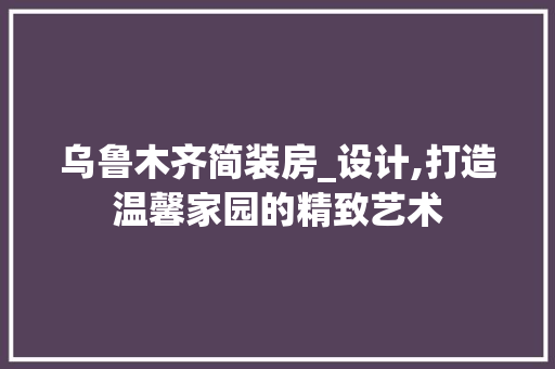 乌鲁木齐简装房_设计,打造温馨家园的精致艺术 门窗装修