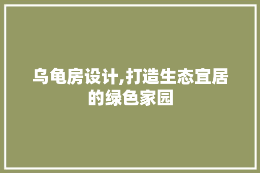 乌龟房设计,打造生态宜居的绿色家园