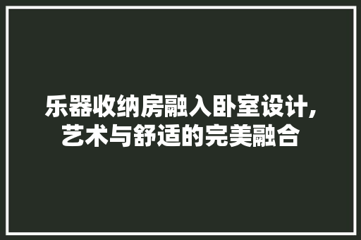 乐器收纳房融入卧室设计,艺术与舒适的完美融合