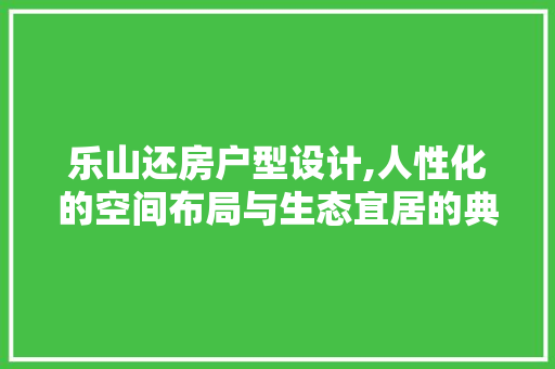 乐山还房户型设计,人性化的空间布局与生态宜居的典范
