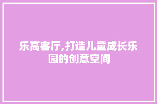 乐高客厅,打造儿童成长乐园的创意空间