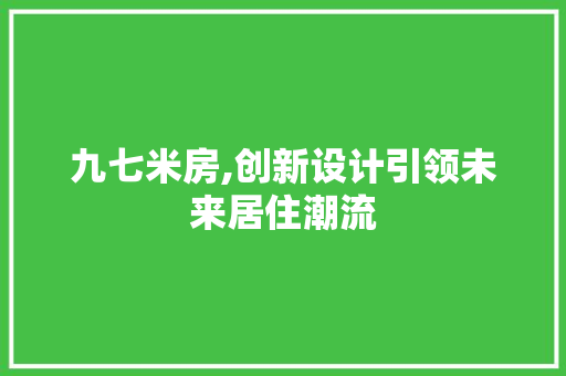 九七米房,创新设计引领未来居住潮流