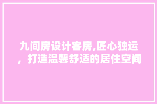 九间房设计客房,匠心独运，打造温馨舒适的居住空间