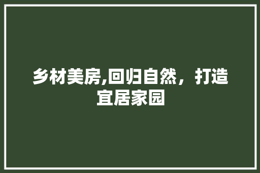 乡材美房,回归自然，打造宜居家园