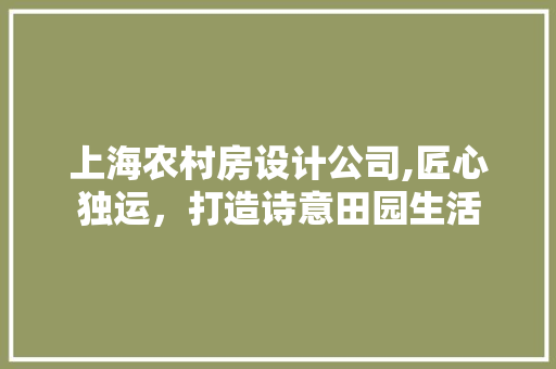 上海农村房设计公司,匠心独运，打造诗意田园生活