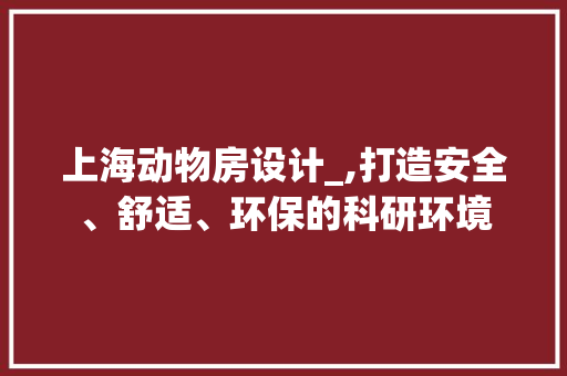 上海动物房设计_,打造安全、舒适、环保的科研环境 装修材料