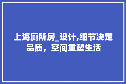 上海厕所房_设计,细节决定品质,空间重塑生活 隔断设计 上海厕所房_设计,细节决定品质,空间重塑生活 隔断设计
