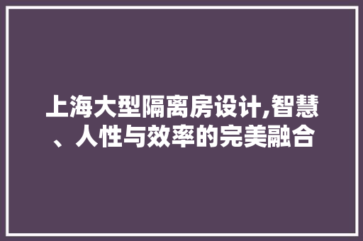 上海大型隔离房设计,智慧、人性与效率的完美融合