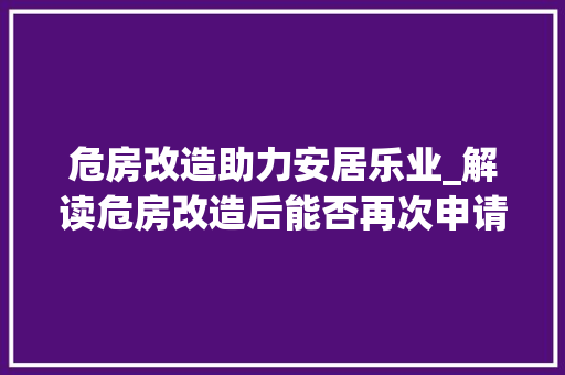 危房改造助力安居乐业_解读危房改造后能否再次申请住房政策