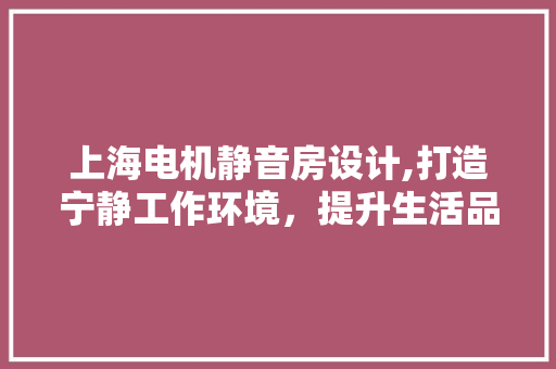 上海电机静音房设计,打造宁静工作环境，提升生活品质