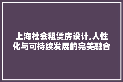上海社会租赁房设计,人性化与可持续发展的完美融合
